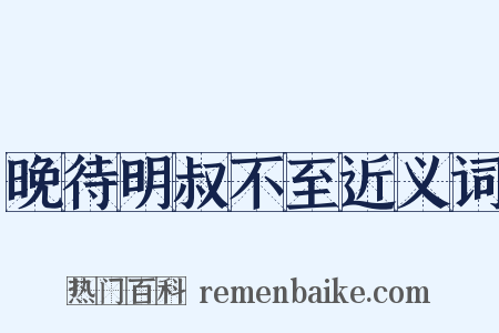 晚待明叔不至近义词是什么意思的图片